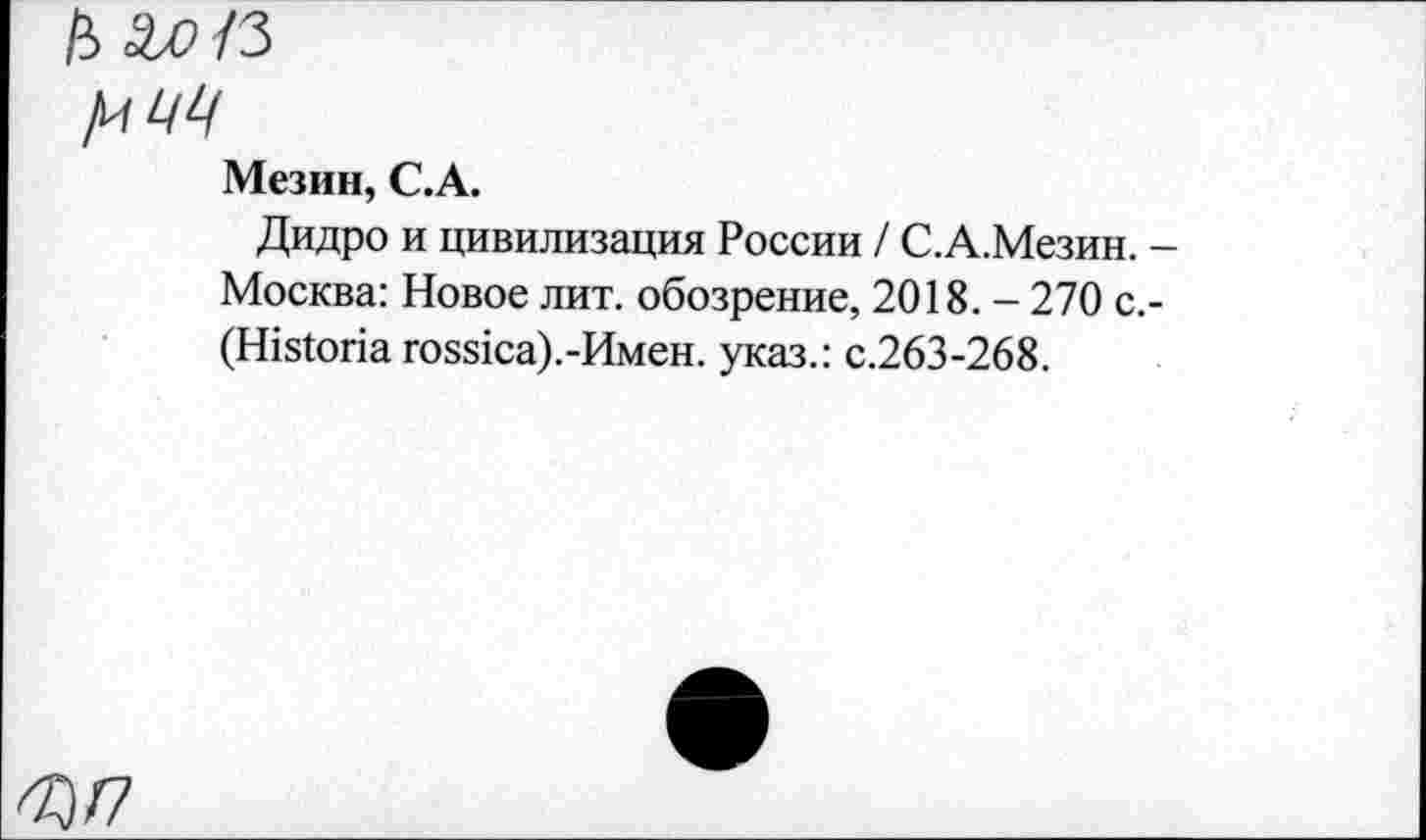 ﻿/цЩ
Мезин, С.А.
Дидро и цивилизация России / С.А.Мезин.
Москва: Новое лит. обозрение, 2018. - 270 с. (Н1з1опа гоз81са).-Имен. указ.: с.263-268.
60/7